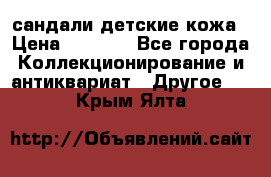 сандали детские кожа › Цена ­ 2 000 - Все города Коллекционирование и антиквариат » Другое   . Крым,Ялта